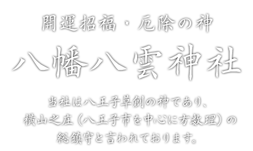 開運招福・厄除の神 八雲八幡神社 当社は八王子草創の神であり、横山之庄（八王子市を中心に方数理）の総鎮守と言われております