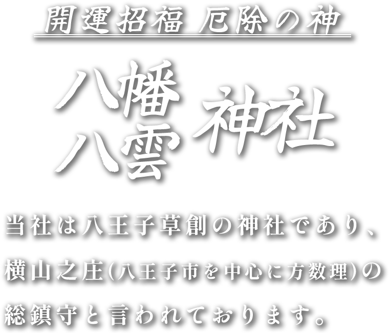 開運招福・厄除の神 八幡矢雲神社 当社は八王子草創の神社であり、横山之庄(八王子市を中心に方数理)の総鎮守と言われております。